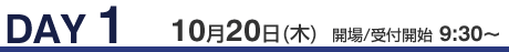 DAY 1　10月20日(木)　開場/受付開始 9:30-